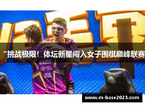 “挑战极限！体坛新星闯入女子围棋巅峰联赛”