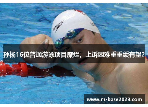 孙杨16位普通游泳项目糜烂，上诉困难重重缓有望？